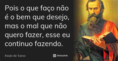 Pois O Bem Que Eu Quero Fazer Não Faço - Pois o que faço não é o bem que... Paulo de Tarso - Pensador