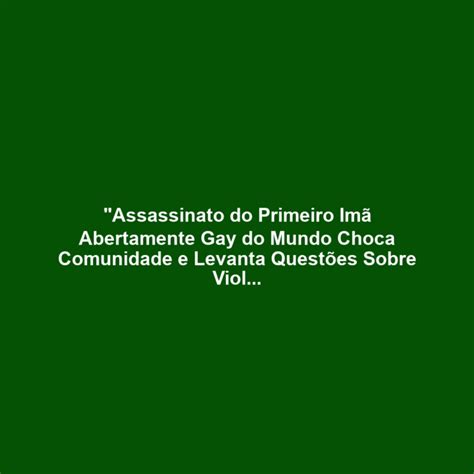 Assassinato Do Primeiro Imã Abertamente Gay Do Mundo Choca Comunidade E Levanta Questões Sobre