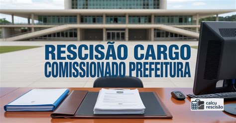 Cargo Comissionado Tem Direito A Rescisão - Rescisão Cargo Comissionado Prefeitura: Guia Completo