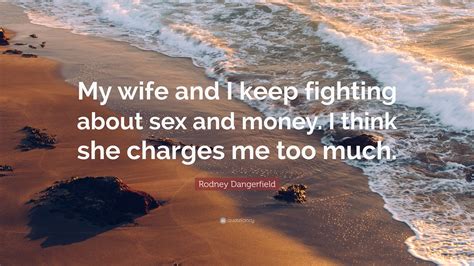 Rodney Dangerfield Quote My Wife And I Keep Fighting About Sex And Money I Think She Charges