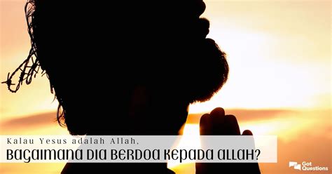 Kalau Yesus Adalah Allah Bagaimana Da Berdoa Kepada Allah Apakah