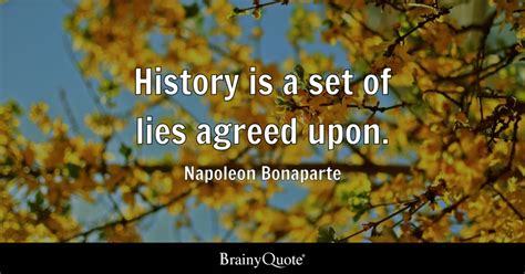 Napoleon Bonaparte - History is a set of lies agreed upon.