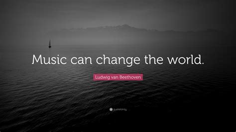 Ludwig van Beethoven Quote: “Music can change the world.”