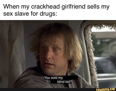 When My Crackhead Girlfriend Sells My Sex Slave For Drugs IFunny