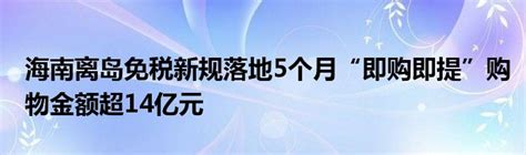 海南离岛免税新规落地5个月“即购即提”购物金额超14亿元🥜🍄草根科学网