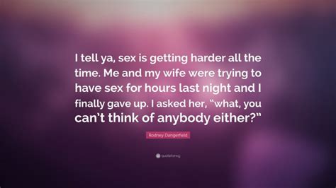 Rodney Dangerfield Quote I Tell Ya Sex Is Getting Harder All The Time Me And My Wife Were