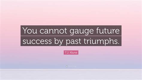 T.J. Klune Quote: “You cannot gauge future success by past triumphs.”