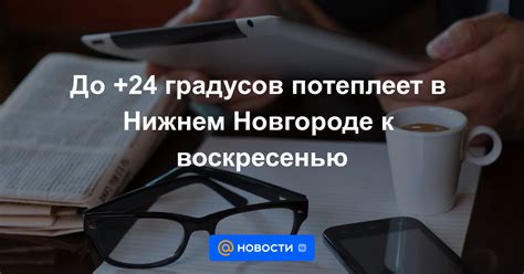 До +24 градусов потеплеет в Нижнем Новгороде к воскресенью - Новости Mail