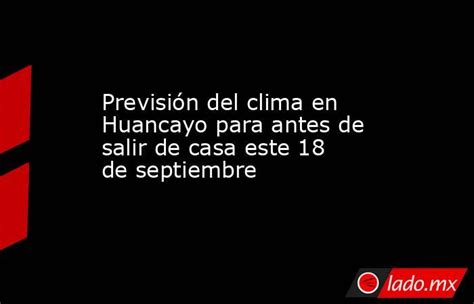 Previsión Del Clima En Huancayo Para Antes De Salir De Casa Este 18 De Septiembre Ladomx