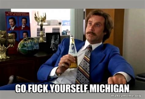 Go Fuck Yourself Michigan Ron Burgundy Boy That Escalated Quickly Meme Generator