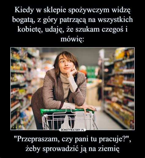 Kiedy w sklepie spożywczym widzę bogatą z góry patrzącą na wszystkich