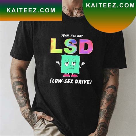 Yeah I Have Got LSD Low Sex Drive T Shirt Kaiteez