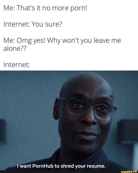 Me That S It No More Porn Internet You Sure Me Omg Yes Why Won T You Leave Me Alone
