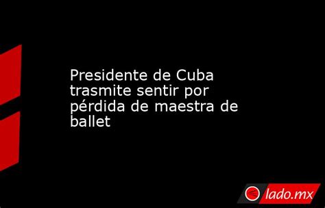 Presidente De Cuba Trasmite Sentir Por Pérdida De Maestra De Ballet