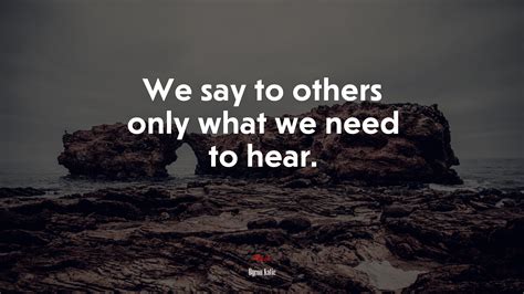 We say to others only what we need to hear. | Byron Katie quote, HD
