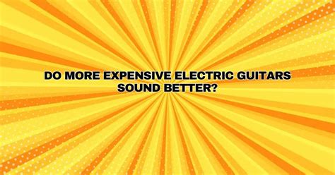 Do more expensive electric guitars sound better? - All For Turntables