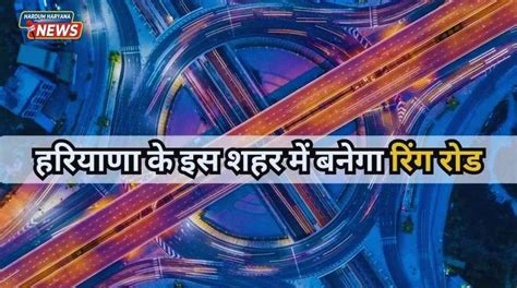 हरियाणा के इस शहर में बनेगा रिंग रोड इन बड़े एक्सप्रेस वे से जुड़ जाएगा शहर