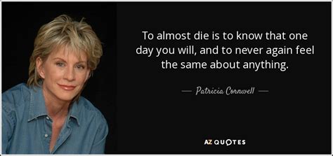 Patricia Cornwell Quote To Almost Die Is To Know That One Day You