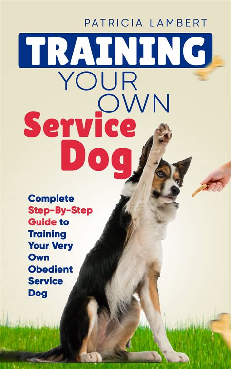 Training Your Own Service Dog: Complete Step-By-Step Guide to Training Your Very Own Obedient