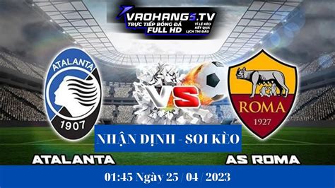 Soi Kèo Atalanta Vs As Roma 01h45 Ngày 2504 Nhận định Vòng 31