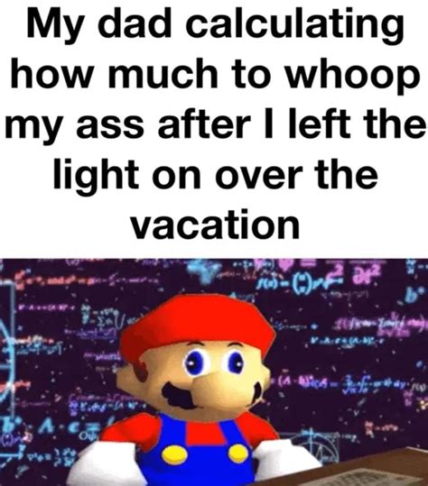 My Dad Calculating How Much To Whoop My Ass After I Left The Light On Over The Vacation Ifunny