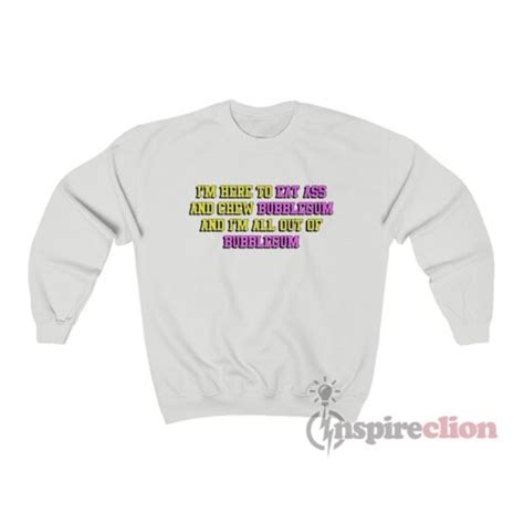 Im Here To Eat Ass And Chew Bubblegum Sweatshirt Cheap Custom