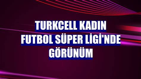 Turkcell Kadın Futbol Süper Ligi nde görünüm Güncel Haberleri