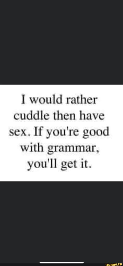 Would Rather Cuddle Then Have Sex If You Re Good With Grammar You Ll Get It IFunny