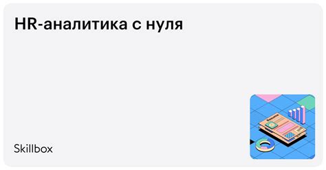 Курс «HR-аналитика с нуля»: онлайн-обучение — Skillbox Беларусь