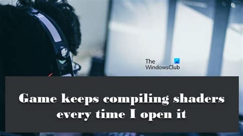 Game Keeps Compiling Shaders Every Time I Open It Thewindowsclub