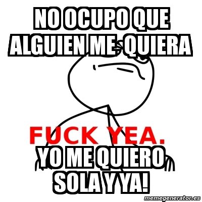 Meme Fuck Yea No Ocupo Que Alguien Me Quiera Yo Me Quiero Sola Y Ya 583914