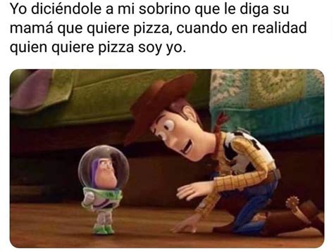 Yo diciéndole a mi sobrino que le diga su mamá que quiere pizza cuando