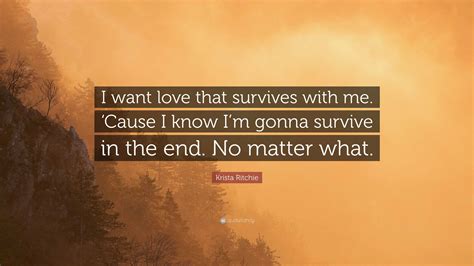 Krista Ritchie Quote: “I want love that survives with me. ‘Cause I know