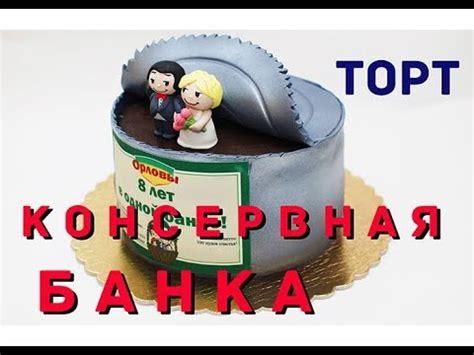 Торт в виде КОНСЕРВНОЙ БАНКИ. Торт на жестяную свадьбу. - YouTube