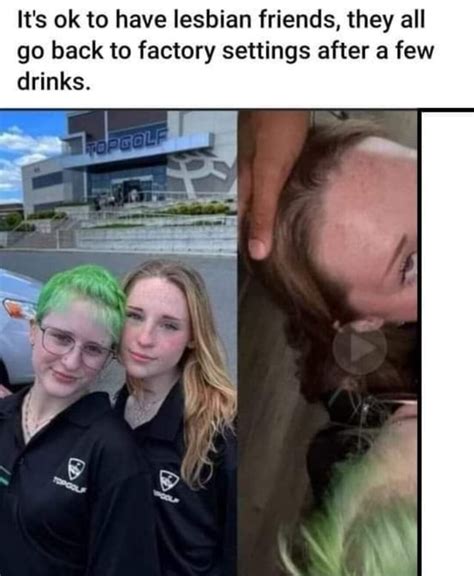 It S Ok To Have Lesbian Friends They All Go Back To Factory Settings After A Few Drinks IFunny