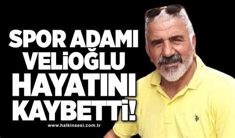 Spor adamı Velioğlu hayatını kaybetti HALKIN SESİ GAZETESİ Gücünü