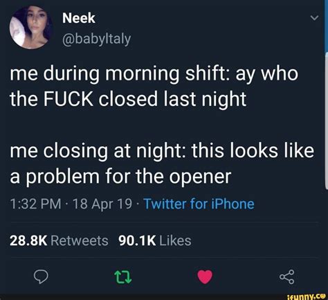 Me During Morning Shift Ay Who The Fuck Closed Last Night Me Closing At Night This Looks Like