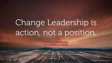 Peter F Gallagher Quote: “Change Leadership is action, not a position.”