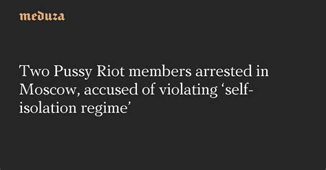 Two Pussy Riot Members Arrested In Moscow Accused Of Violating Self Isolation Regime Meduza