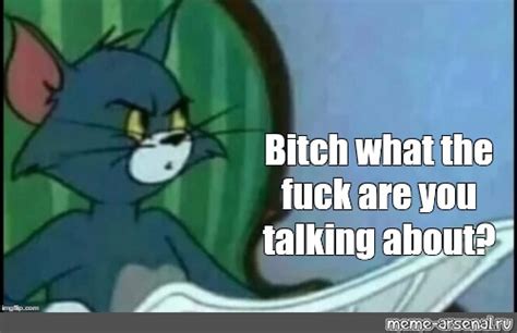 Meme Bitch What The Fuck Are You Talking About All Templates Meme Arsenal