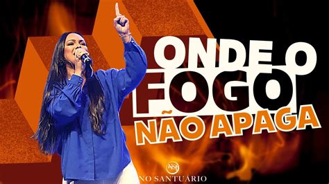 Onde o Fogo Não Apaga No Santuário Cover Fernanda Brum YouTube