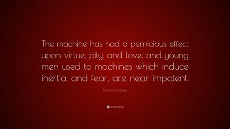 Edward Dahlberg Quote The Machine Has Had A Pernicious Effect Upon