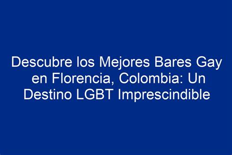 Descubre Los Mejores Bares Gay En Florencia Colombia Un Destino Lgbt Imprescindible
