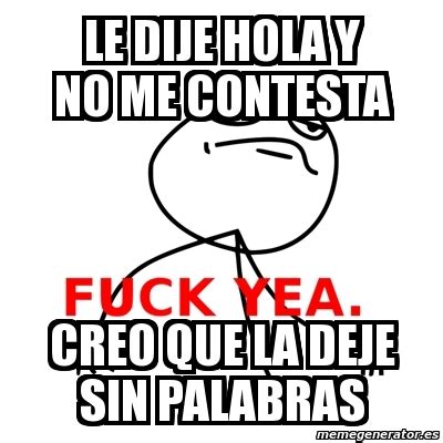 Meme Fuck Yea Le Dije Hola Y No Me Contesta Creo Que La Deje Sin Palabras
