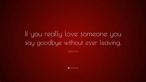 Juhea Kim Quote: “If you really love someone you say goodbye without