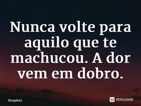 Nunca Volte Para Aquilo Que Te Destruiu - Nunca volte para aquilo que te machucou.... Droplets - Pensador