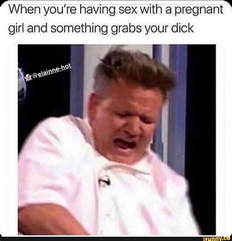 When You Re Having Sex With A Pregnant Girl And Something Grabs Your Dick Ifunny