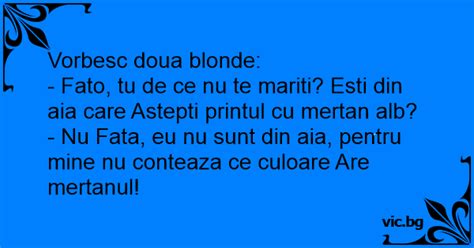 Vorbesc Doua Blonde Fato Tu De Ce Nu Te Mariti Esti Din Aia Care Astepti Printul Cu Mertan
