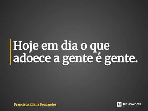 Tem Gente Que Adoece A Gente - ⁠Hoje em dia o que adoece a gente é... FRANCISCA ELIANA FERNANDES ...