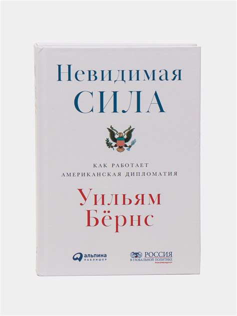 Невидимая сила: Как работает американская дипломатия, Уильям Бёрнс ...